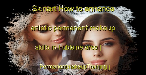 Skinart How to enhance artistic permanent makeup skills in Fublaine area | PermanentmakeupTraining | PermanentmakeupClasses | SkinartTraining-France